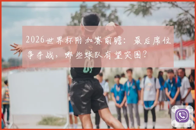 2026世界杯附加赛前瞻：最后席位争夺战，哪些球队有望突围？