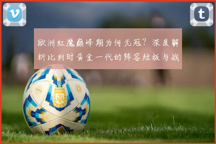 欧洲红魔巅峰期为何无冠？深度解析比利时黄金一代的阵容短板与战术困局