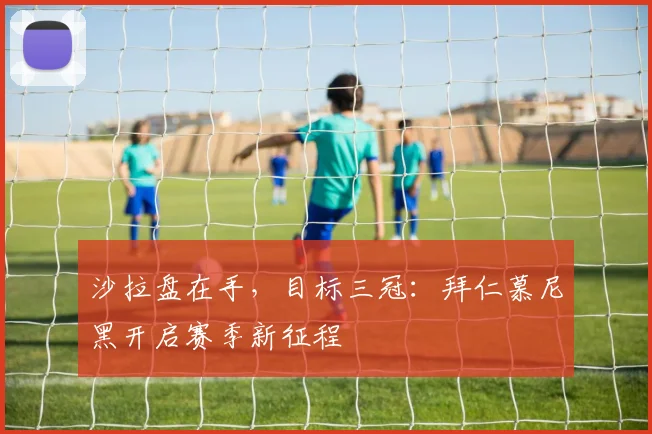 沙拉盘在手，目标三冠：拜仁慕尼黑开启赛季新征程