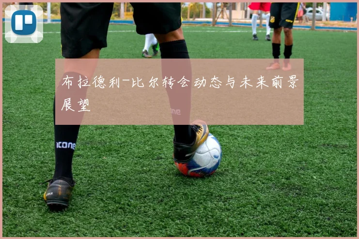 布拉德利-比尔转会动态与未来前景展望
