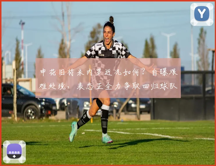 申花旧将米内罗近况如何?自曝艰难处境,表态正全力争取回归球队