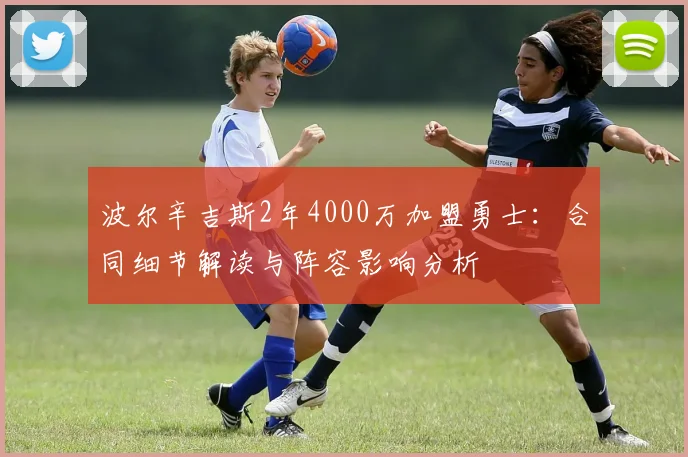 波尔辛吉斯2年4000万加盟勇士:合同细节解读与阵容影响分析