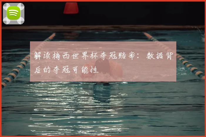解读梅西世界杯夺冠赔率：数据背后的夺冠可能性
