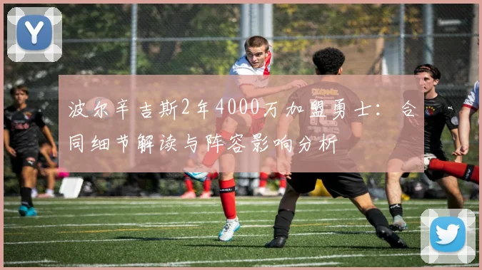 波尔辛吉斯2年4000万加盟勇士:合同细节解读与阵容影响分析