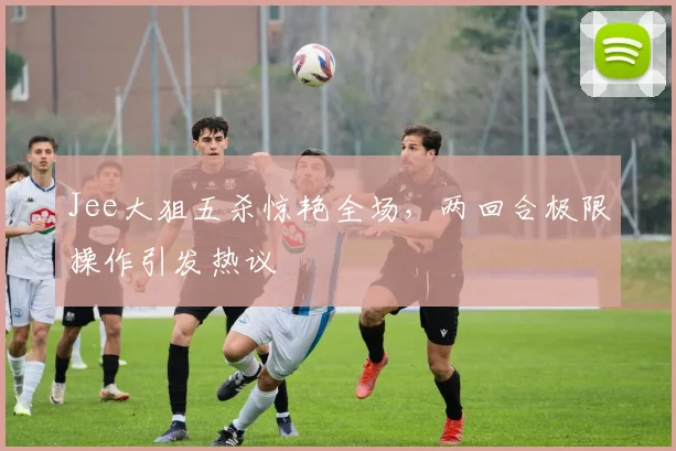 Jee大狙五杀惊艳全场,两回合极限操作引发热议