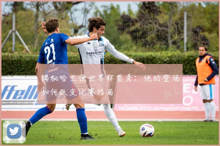 揭秘哈兰德世界杯首秀:他的登场如何改变比赛格局