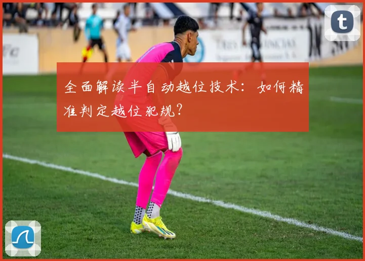 全面解读半自动越位技术:如何精准判定越位犯规?