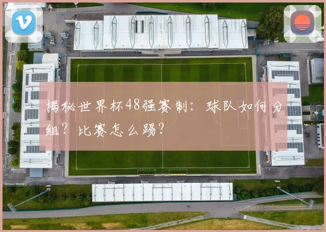 揭秘世界杯48强赛制:球队如何分组?比赛怎么踢?