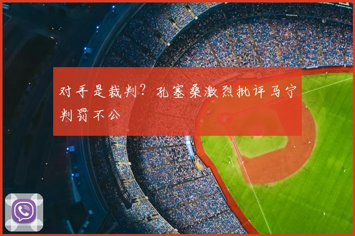 对手是裁判?孔塞桑激烈批评马宁判罚不公
