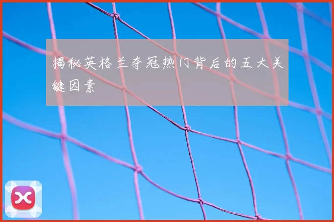 揭秘英格兰夺冠热门背后的五大关键因素