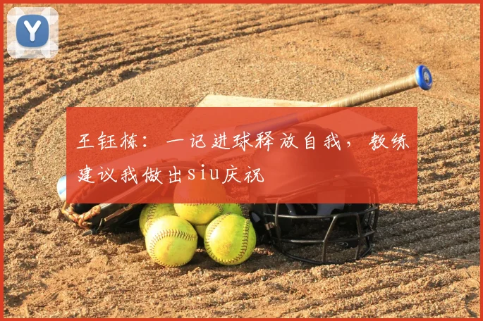 王钰栋:一记进球释放自我,教练建议我做出siu庆祝
