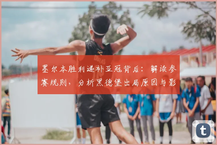 墨尔本胜利递补亚冠背后:解读参赛规则,分析黑德堡出局原因与影响