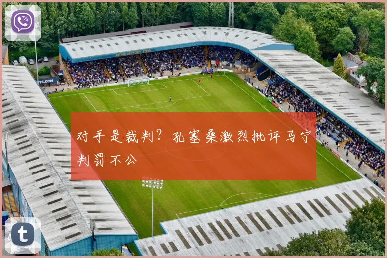 对手是裁判？孔塞桑激烈批评马宁判罚不公
