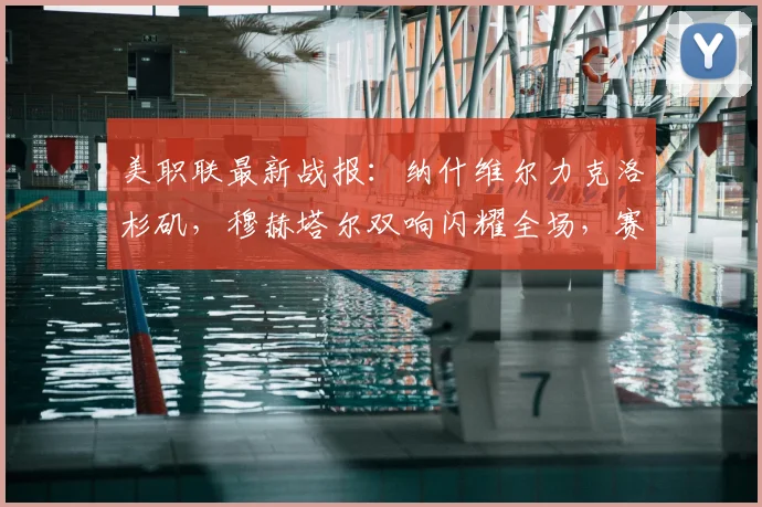 美职联最新战报:纳什维尔力克洛杉矶,穆赫塔尔双响闪耀全场,赛后分析与积分榜解读