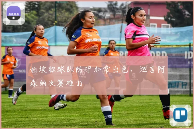 杜埃称球队防守非常出色，坦言阿森纳决赛难打