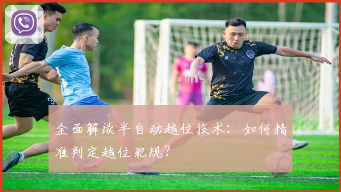 全面解读半自动越位技术:如何精准判定越位犯规?