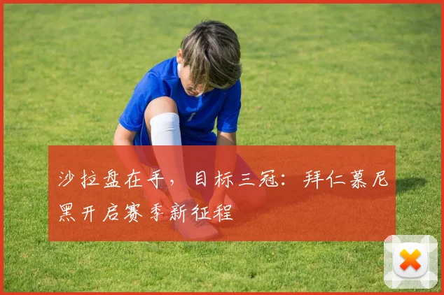 沙拉盘在手,目标三冠:拜仁慕尼黑开启赛季新征程