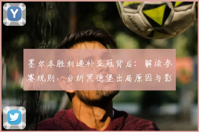 墨尔本胜利递补亚冠背后：解读参赛规则，分析黑德堡出局原因与影响