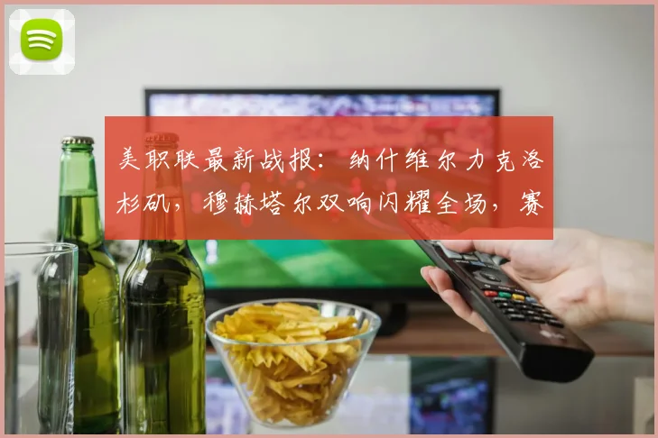 美职联最新战报:纳什维尔力克洛杉矶,穆赫塔尔双响闪耀全场,赛后分析与积分榜解读