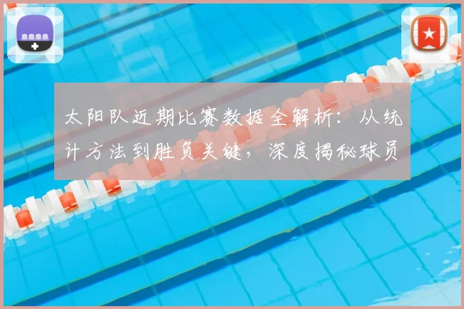 太阳队近期比赛数据全解析：从统计方法到胜负关键，深度揭秘球员表现如何影响战局