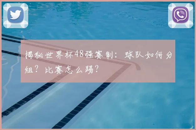 揭秘世界杯48强赛制:球队如何分组?比赛怎么踢?