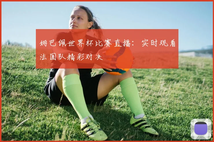 姆巴佩世界杯比赛直播:实时观看法国队精彩对决